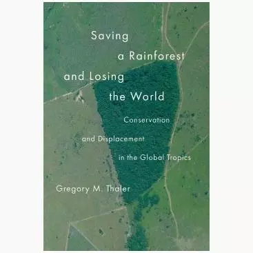 Saving a Rainforest and Losing the World: Conservation and Displacement in the Global Tropics by Gregory M. Thaler